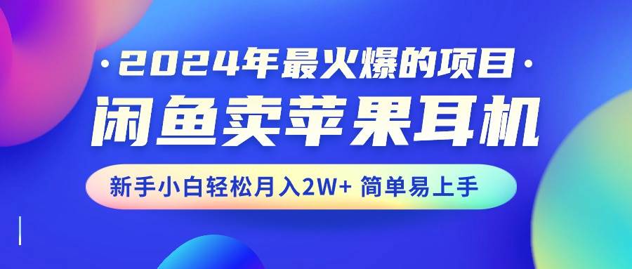 2024年最火爆的项目，闲鱼卖苹果耳机，新手小白轻松月入2W+简单易上手-智领未来创业网
