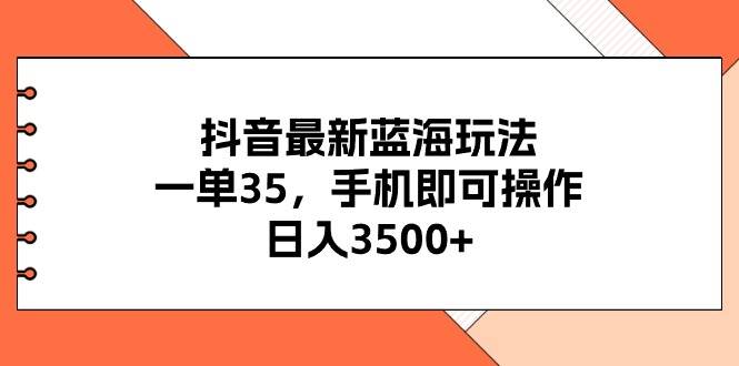 抖音最新蓝海玩法，一单35，手机即可操作，日入3500+，不了解一下真是…-智领未来创业网