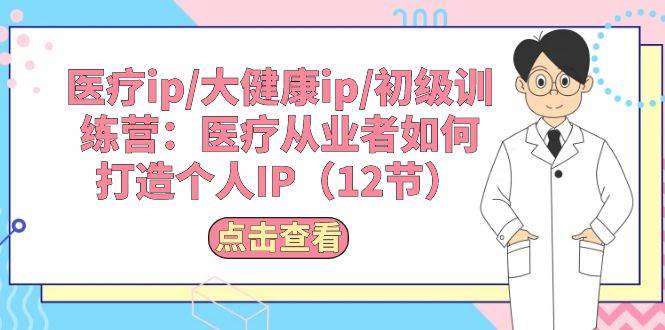 医疗ip/大健康ip/初级训练营：医疗从业者如何打造个人IP（12节）-智领未来创业网