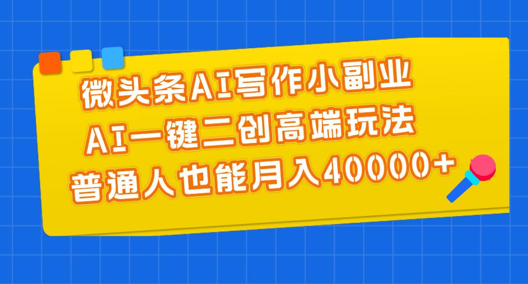 微头条AI写作小副业，AI一键二创高端玩法 普通人也能月入40000+-智领未来创业网