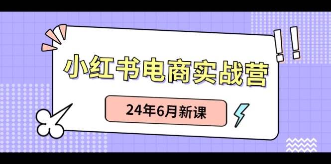 小红书电商实战营：小红书笔记带货和无人直播，24年6月新课-智领未来创业网