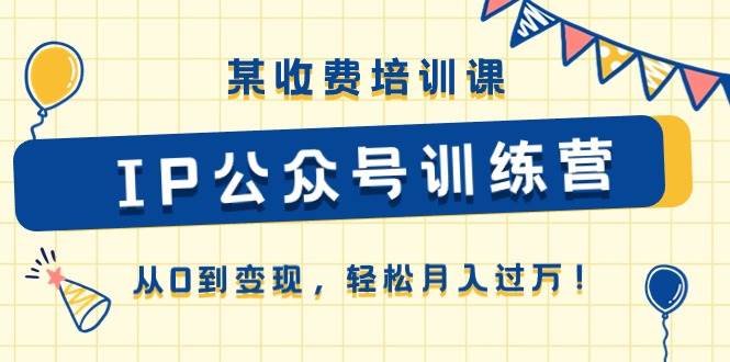 某收费培训课《IP公众号训练营》从0到变现，轻松月入过万！-智领未来创业网