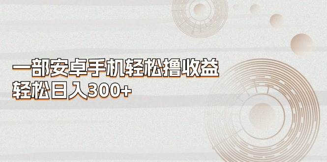 一部安卓手机轻松撸收益，轻松日入300+-智领未来创业网