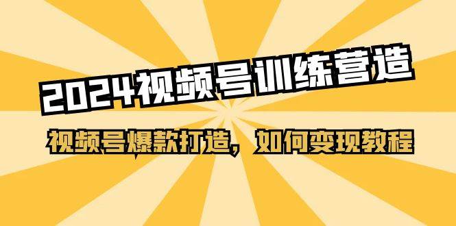 2024视频号训练营，视频号爆款打造，如何变现教程（20节课）-智领未来创业网