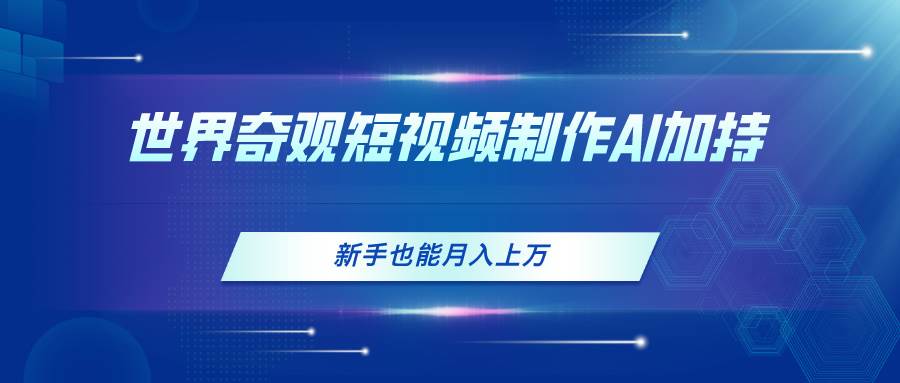 世界奇观短视频制作，AI加持，新手也能月入上万-智领未来创业网