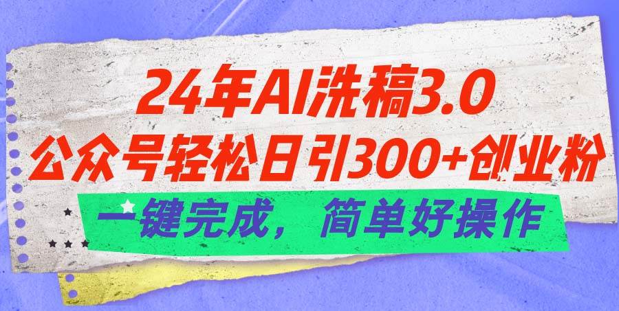 24年Ai洗稿3.0，公众号轻松日引300+创业粉，一键完成，简单好操作-智领未来创业网