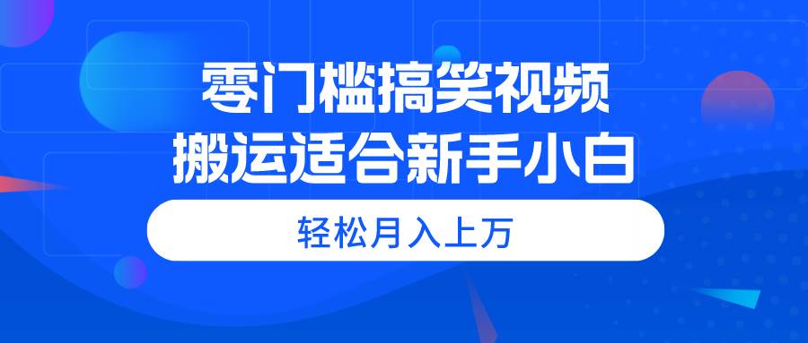 零门槛搞笑视频搬运，轻松月入上万，适合新手小白-智领未来创业网