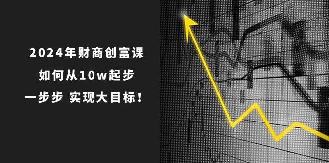 2024年 财商-创富课：如何从10w起步，一步步 实现大目标！-智领未来创业网