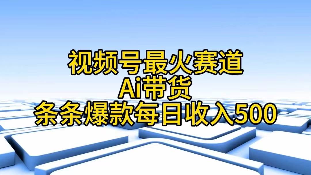 视频号最火赛道——Ai带货条条爆款每日收入500-智领未来创业网
