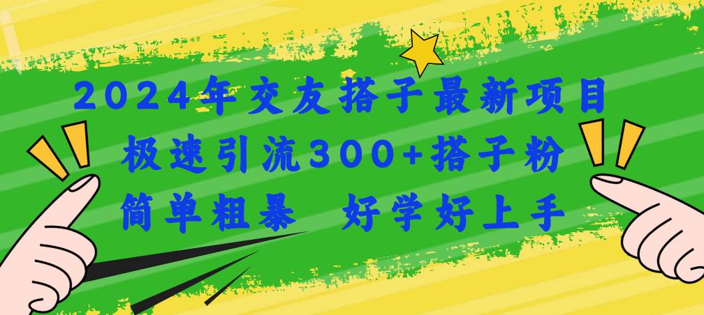 2024年交友搭子最新项目，极速引流300+搭子粉，简单粗暴，好学好上手-智领未来创业网