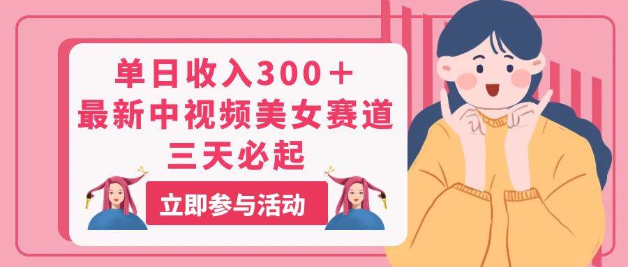 单日收入300＋！最新中视频美女赛道，三天必起-智领未来创业网