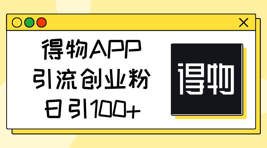 得物APP引流创业粉，日引100+-智领未来创业网