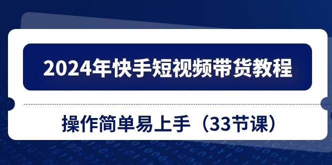 2024年快手短视频带货教程，操作简单易上手（33节课）-智领未来创业网