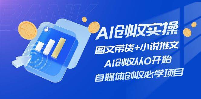 AI创收实操—图文带货+小说推文，AI创收从0开始，自媒体创收必学项目-智领未来创业网