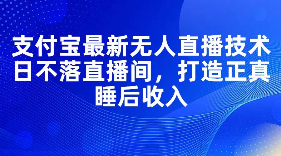 支付宝最新无人直播技术，日不落直播间，打造正真睡后收入-智领未来创业网