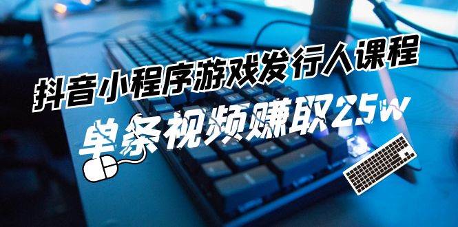 抖音小程序-游戏发行人课程：带你玩转游戏任务变现，单条视频赚取25w-智领未来创业网