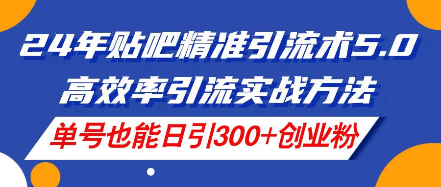 24年贴吧精准引流术5.0，高效率引流实战方法，单号也能日引300+创业粉-智领未来创业网