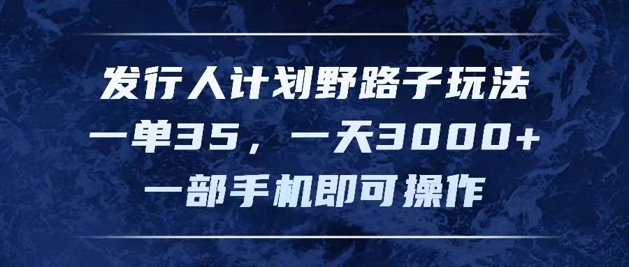 发行人计划野路子玩法，一单35，一天3000+，一部手机即可操作-智领未来创业网