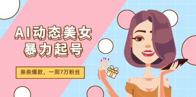 AI动态美女暴力起号2.0，新赛道原创作品，条条爆款，一周7万粉丝-智领未来创业网