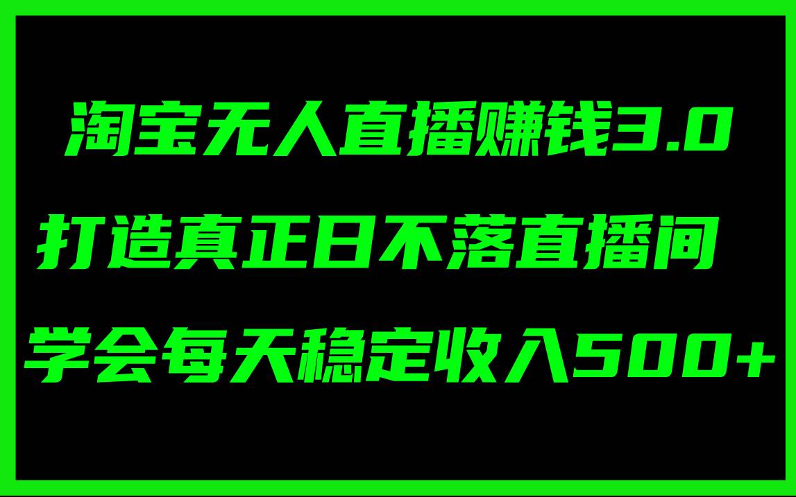 淘宝无人直播赚钱3.0，打造真正日不落直播间 ，学会每天稳定收入500+-智领未来创业网