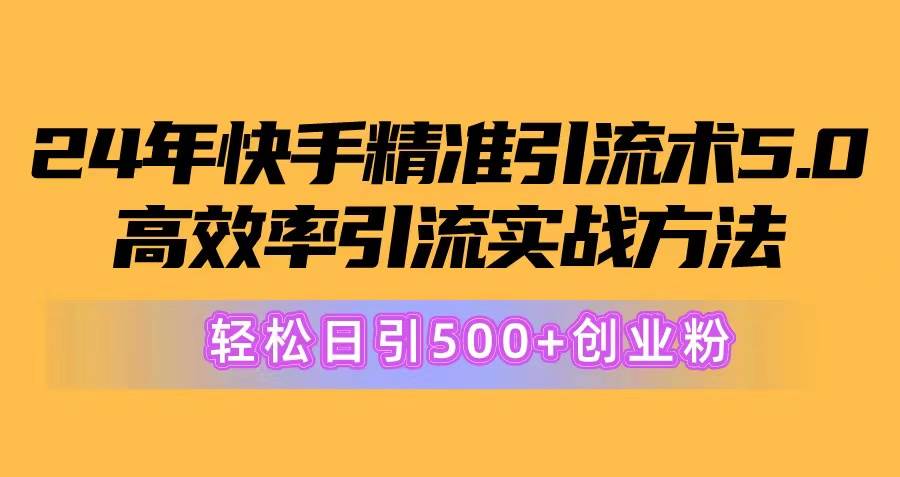 24年快手精准引流术5.0，高效率引流实战方法，轻松日引500+创业粉-智领未来创业网