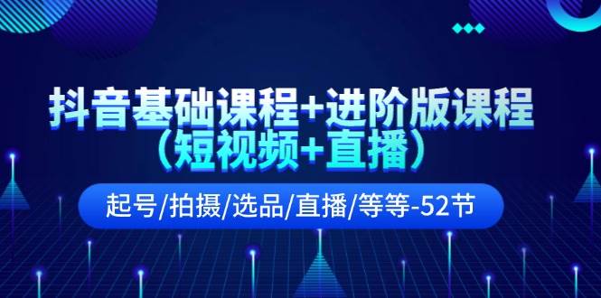 抖音基础课程+进阶版课程（短视频+直播）起号/拍摄/选品/直播/等等-52节-智领未来创业网