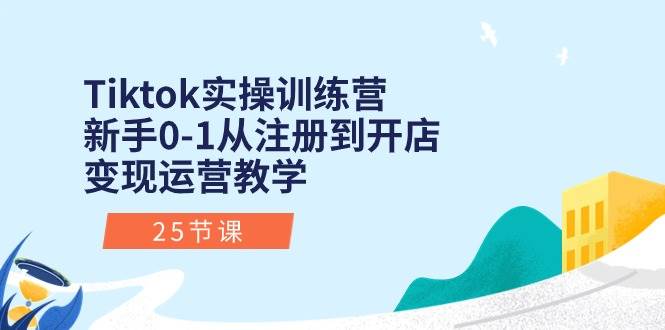 Tiktok实操训练营：新手0-1从注册到开店变现运营教学（25节课）-智领未来创业网