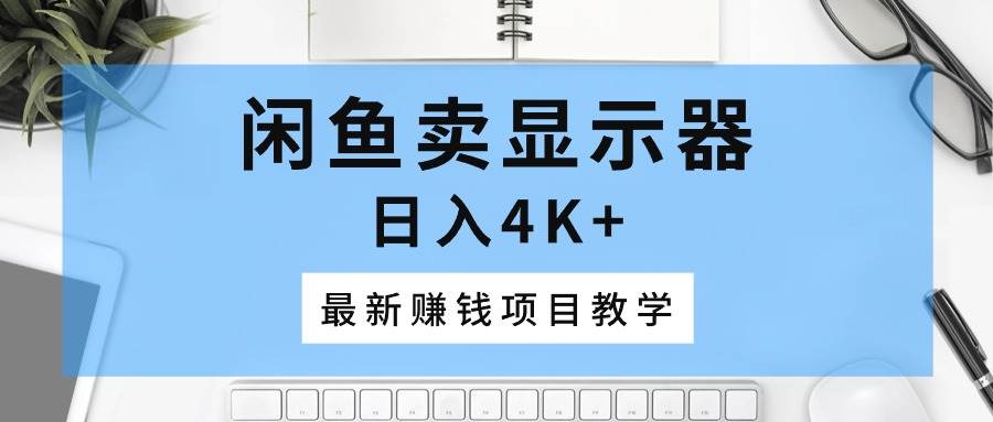 闲鱼卖显示器，日入4K+，最新赚钱项目教学-智领未来创业网