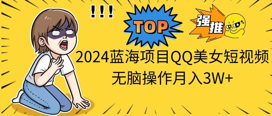 2024蓝海项目QQ美女短视频无脑操作月入3W+-智领未来创业网