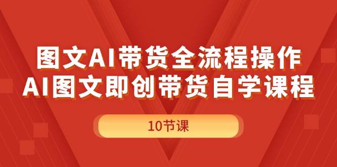 图文AI带货全流程操作，AI图文即创带货自学课程-智领未来创业网