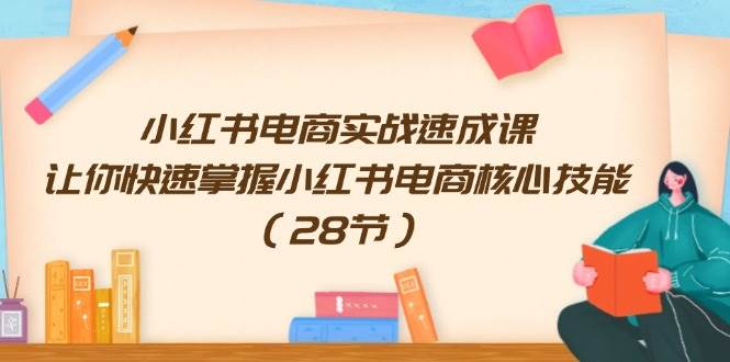 小红书电商实战速成课，让你快速掌握小红书电商核心技能（28节）-智领未来创业网