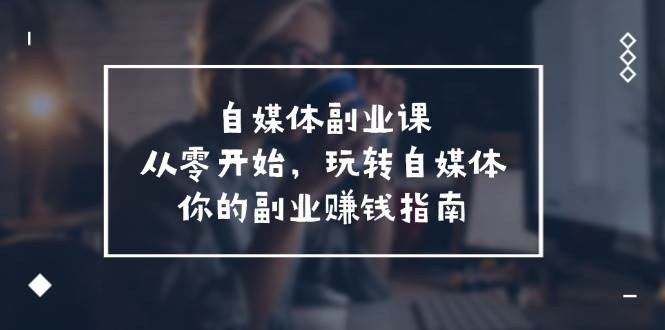 自媒体-副业课，从0开始，玩转自媒体——你的副业赚钱指南（58节课）-智领未来创业网