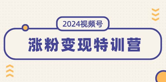 2024视频号-涨粉变现特训营：一站式打造稳定视频号涨粉变现模式（10节）-智领未来创业网
