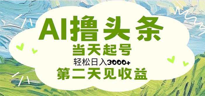 AI撸头条，轻松日入3000+无脑操作，当天起号，第二天见收益-智领未来创业网