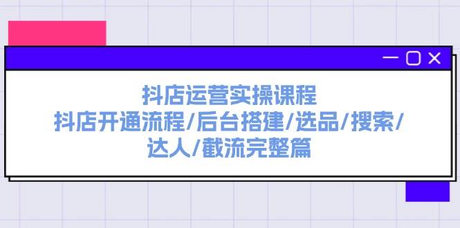 图片[1]-抖店运营实操课程：抖店开通流程/后台搭建/选品/搜索/达人/截流完整篇-智领未来创业网