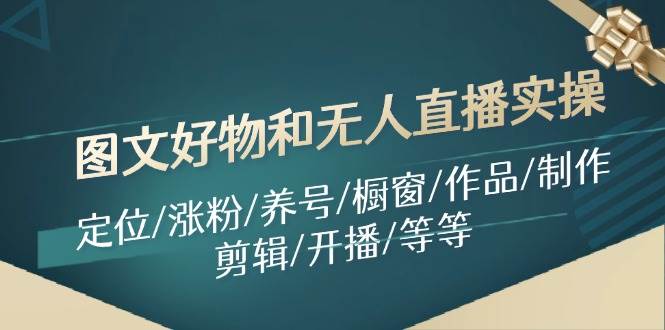 图文好物和无人直播实操：定位/涨粉/养号/橱窗/作品/制作/剪辑/开播/等等-智领未来创业网