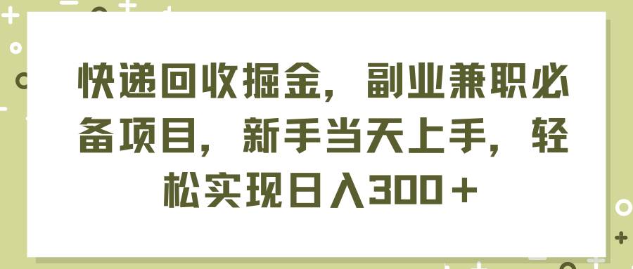 快递回收掘金，副业兼职必备项目，新手当天上手，轻松实现日入300＋-智领未来创业网