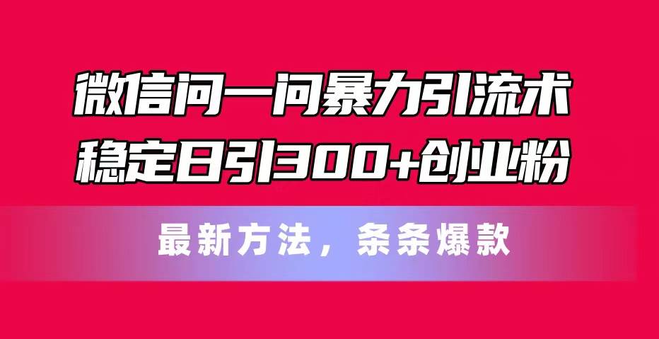 微信问一问暴力引流术，稳定日引300+创业粉，最新方法，条条爆款-智领未来创业网