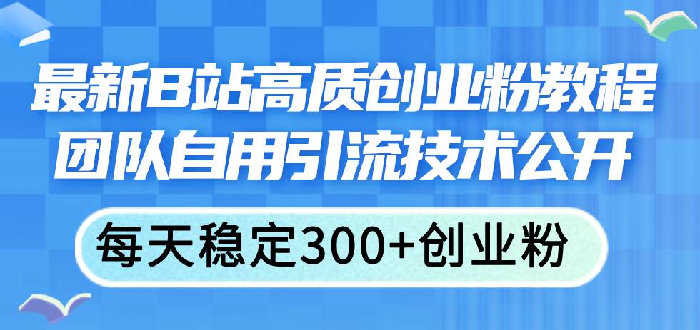 最新B站高质创业粉教程，团队自用引流技术公开-智领未来创业网