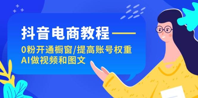 抖音电商教程：0粉开通橱窗/提高账号权重/AI做视频和图文-智领未来创业网