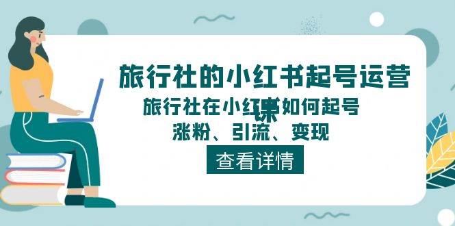 旅行社的小红书起号运营课，旅行社在小红书如何起号、涨粉、引流、变现-智领未来创业网