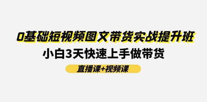 图片[1]-0基础短视频图文带货实战提升班(直播课+视频课)：小白3天快速上手做带货-智领未来创业网