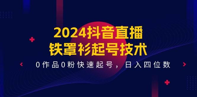 2024抖音直播-铁罩衫起号技术，0作品0粉快速起号，日入四位数（14节课）-智领未来创业网