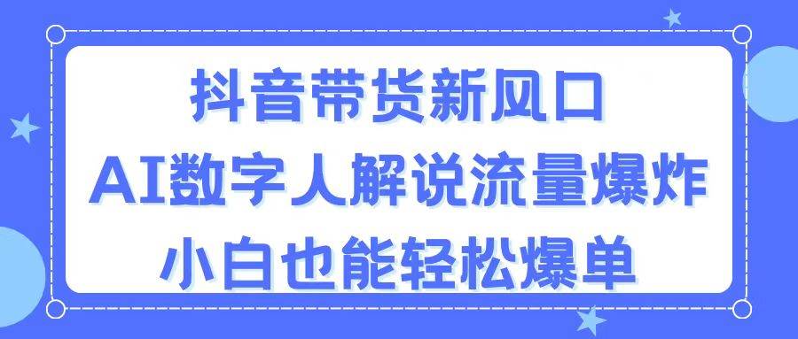 抖音带货新风口，AI数字人解说，流量爆炸，小白也能轻松爆单-智领未来创业网