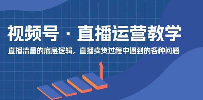 图片[1]-视频号 直播运营教学：直播流量的底层逻辑，直播卖货过程中遇到的各种问题-智领未来创业网