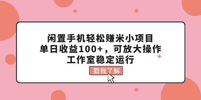 闲置手机轻松赚米小项目，单日收益100+，可放大操作，工作室稳定运行-智领未来创业网