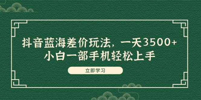 图片[1]-抖音蓝海差价玩法，一天3500+，小白一部手机轻松上手-智领未来创业网