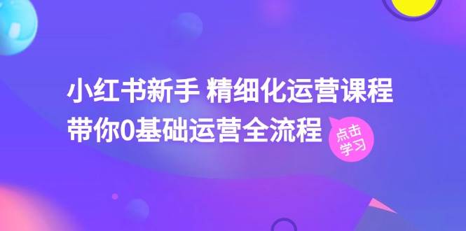 小红书新手 精细化运营课程，带你0基础运营全流程（41节视频课）-智领未来创业网