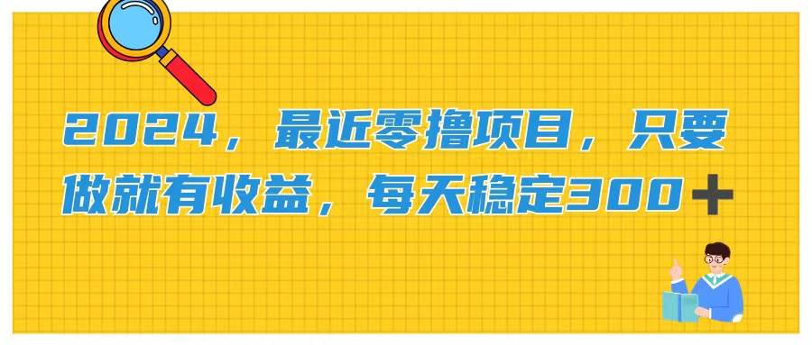 2024，最近零撸项目，只要做就有收益，每天动动手指稳定收益300+-智领未来创业网