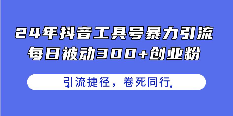 24年抖音工具号暴力引流，每日被动300+创业粉，创业粉捷径，卷死同行-智领未来创业网
